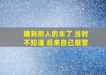 蹭到别人的车了 当时不知道 后来自己报警